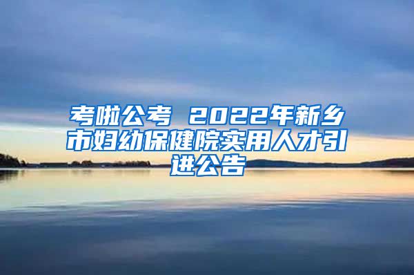 考啦公考 2022年新乡市妇幼保健院实用人才引进公告