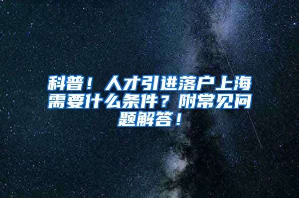 科普！人才引进落户上海需要什么条件？附常见问题解答！