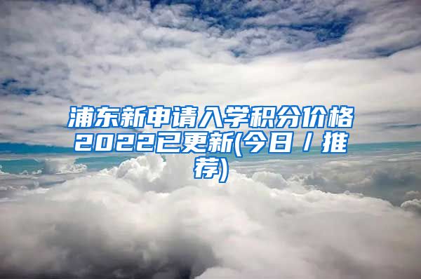 浦东新申请入学积分价格2022已更新(今日／推荐)