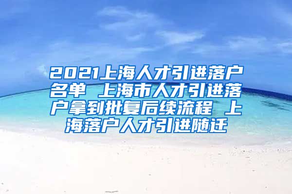 2021上海人才引进落户名单 上海市人才引进落户拿到批复后续流程 上海落户人才引进随迁