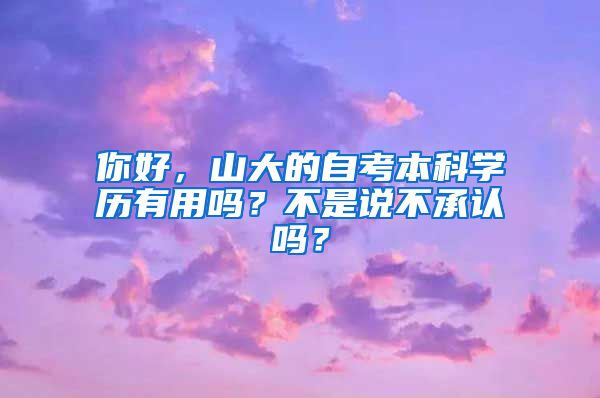 你好，山大的自考本科学历有用吗？不是说不承认吗？