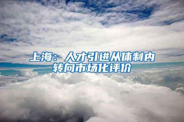 上海：人才引进从体制内转向市场化评价