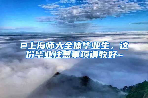 @上海师大全体毕业生，这份毕业注意事项请收好~