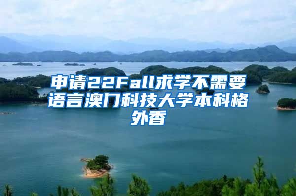 申请22Fall求学不需要语言澳门科技大学本科格外香