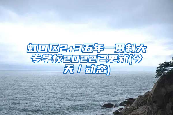 虹口区2+3五年一贯制大专学校2022已更新(今天／动态)