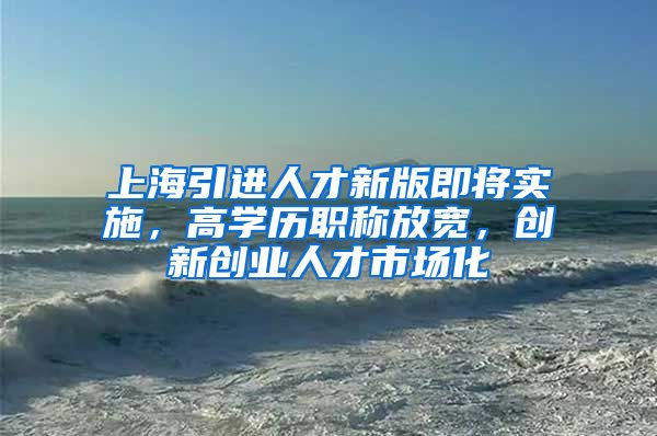 上海引进人才新版即将实施，高学历职称放宽，创新创业人才市场化