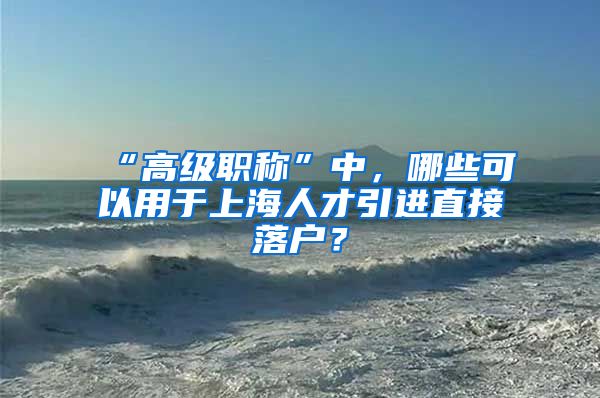 “高级职称”中，哪些可以用于上海人才引进直接落户？