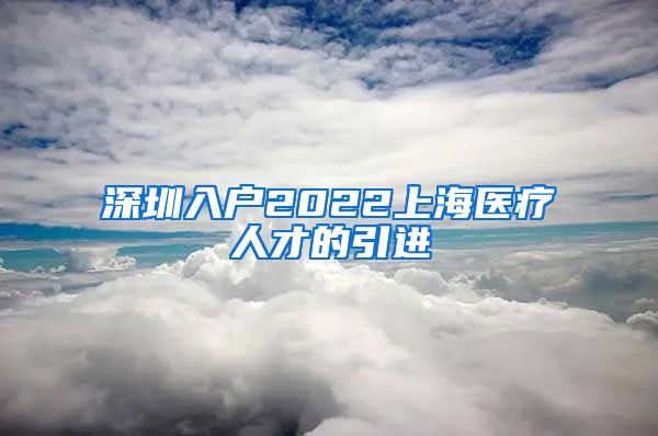 深圳入户2022上海医疗人才的引进