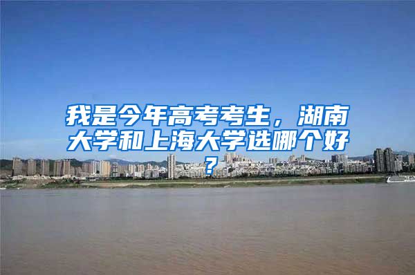我是今年高考考生，湖南大学和上海大学选哪个好？