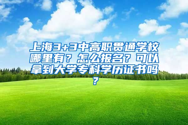 上海3+3中高职贯通学校哪里有？怎么报名？可以拿到大学专科学历证书吗？