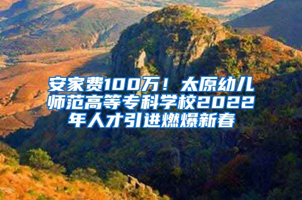 安家费100万！太原幼儿师范高等专科学校2022年人才引进燃爆新春