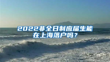 2022非全日制应届生能在上海落户吗？