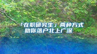 「在职研究生」两种方式助你落户北上广深