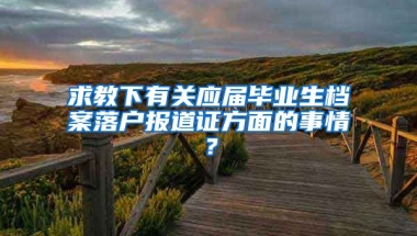 求教下有关应届毕业生档案落户报道证方面的事情？