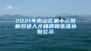 2021年南山区第十三批新引进人才租房和生活补贴公示