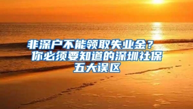 非深户不能领取失业金？ 你必须要知道的深圳社保五大误区