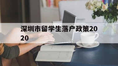 深圳市留学生落户政策2020(深圳留学生人才落户政策2020)
