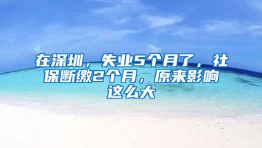 在深圳，失业5个月了，社保断缴2个月，原来影响这么大