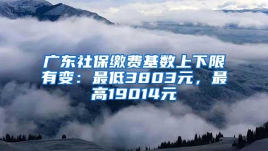 广东社保缴费基数上下限有变：最低3803元，最高19014元