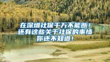 在深圳社保千万不能断！还有这些关于社保的事情你还不知道！