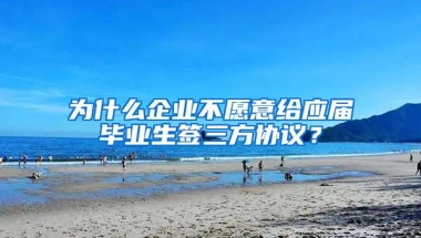 为什么企业不愿意给应届毕业生签三方协议？