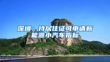 深圳：持居住证可申请新能源小汽车指标