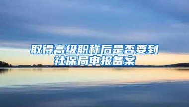 取得高级职称后是否要到社保局申报备案