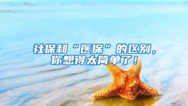 社保和“医保”的区别，你想得太简单了！