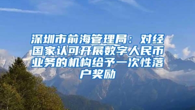 深圳市前海管理局：对经国家认可开展数字人民币业务的机构给予一次性落户奖励