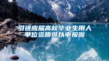 引进应届高校毕业生用人单位资质可以申报啦