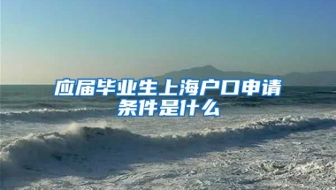 应届毕业生上海户口申请条件是什么