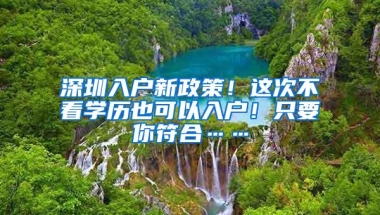 深圳入户新政策！这次不看学历也可以入户！只要你符合……