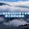 上海发布2022年下半年博士后岗位需求