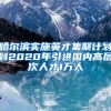 哈尔滨实施英才集聚计划到2020年引进国内高层次人才1万人