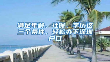 满足年龄、社保、学历这三个条件，轻松办下深圳户口
