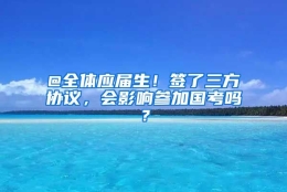 @全体应届生！签了三方协议，会影响参加国考吗？