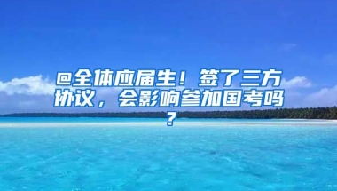 @全体应届生！签了三方协议，会影响参加国考吗？