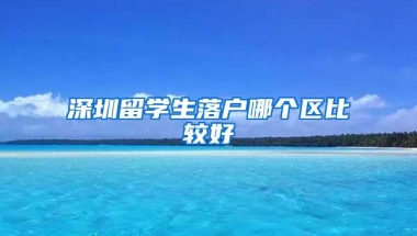 深圳留学生落户哪个区比较好