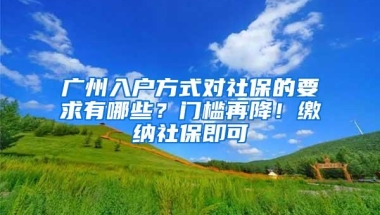广州入户方式对社保的要求有哪些？门槛再降！缴纳社保即可