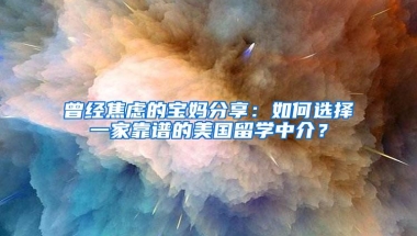 曾经焦虑的宝妈分享：如何选择一家靠谱的美国留学中介？