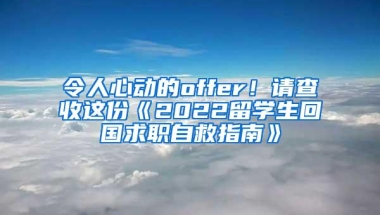令人心动的offer！请查收这份《2022留学生回国求职自救指南》