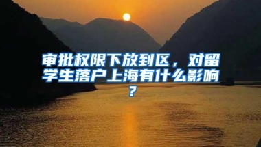审批权限下放到区，对留学生落户上海有什么影响？