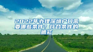 2022年办理深圳户口需要哪些条件？符合条件的抓紧