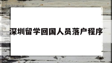 深圳留学回国人员落户程序(深圳留学回国人员落户程序表)