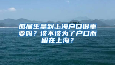 应届生拿到上海户口很重要吗？该不该为了户口而留在上海？