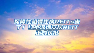 保障性租赁住房REITs来了！红土深圳安居REIT正式获批