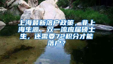 上海最新落户政策，非上海生源，双一流应届硕士生，还需要72积分才能落户？