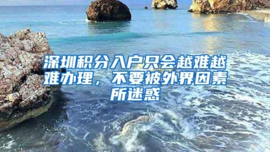 深圳积分入户只会越难越难办理，不要被外界因素所迷惑