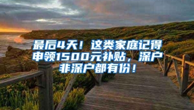 最后4天！这类家庭记得申领1500元补贴，深户非深户都有份！
