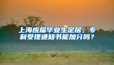 上海应届毕业生定居，专利受理通知书能加分吗？